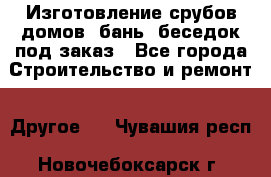 Изготовление срубов домов, бань, беседок под заказ - Все города Строительство и ремонт » Другое   . Чувашия респ.,Новочебоксарск г.